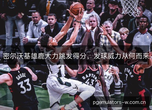 密尔沃基雄鹿大力跳发得分，发球威力从何而来