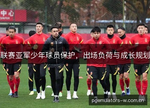 联赛亚军少年球员保护,出场负荷与成长规划 联赛亚军少年球员保护,出场负荷与成长规划