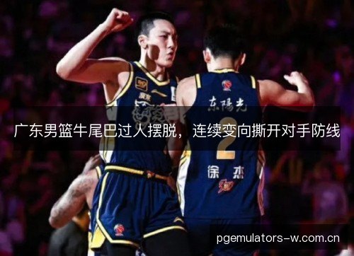 广东男篮牛尾巴过人摆脱，连续变向撕开对手防线