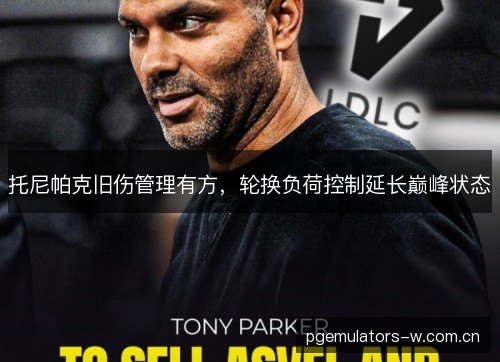 托尼帕克旧伤管理有方，轮换负荷控制延长巅峰状态